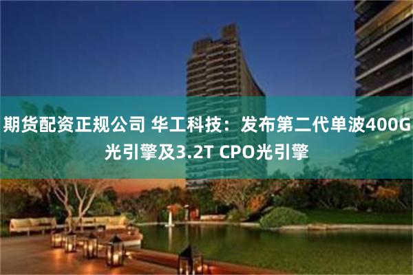 期货配资正规公司 华工科技：发布第二代单波400G光引擎及3.2T CPO光引擎