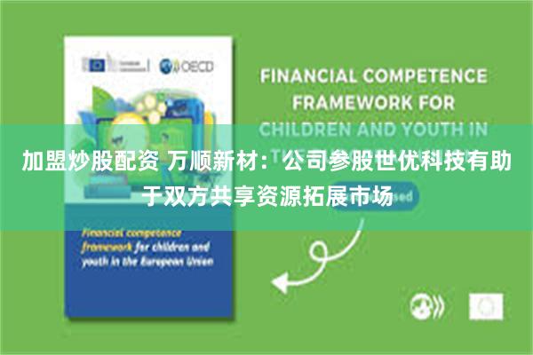 加盟炒股配资 万顺新材：公司参股世优科技有助于双方共享资源拓展市场