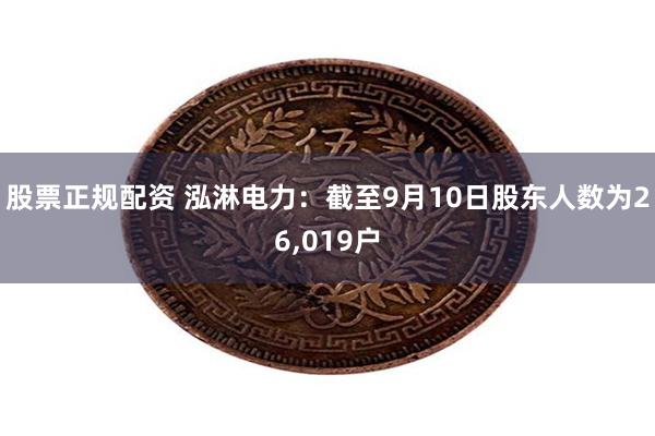股票正规配资 泓淋电力：截至9月10日股东人数为26,019户