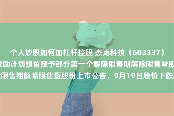 个人炒股如何加杠杆控股 杰克科技（603337）披露2023年限制性股票激励计划预留授予部分第一个解除限售期解除限售暨股份上市公告，9月19日股价下跌8.06%