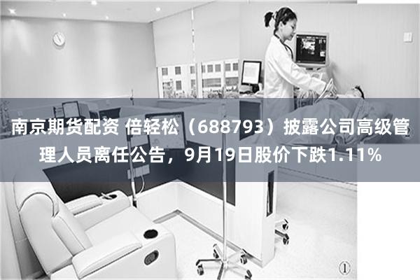 南京期货配资 倍轻松（688793）披露公司高级管理人员离任公告，9月19日股价下跌1.11%
