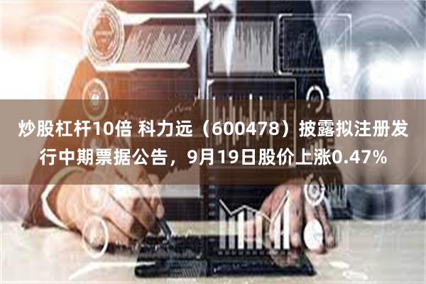 炒股杠杆10倍 科力远（600478）披露拟注册发行中期票据公告，9月19日股价上涨0.47%