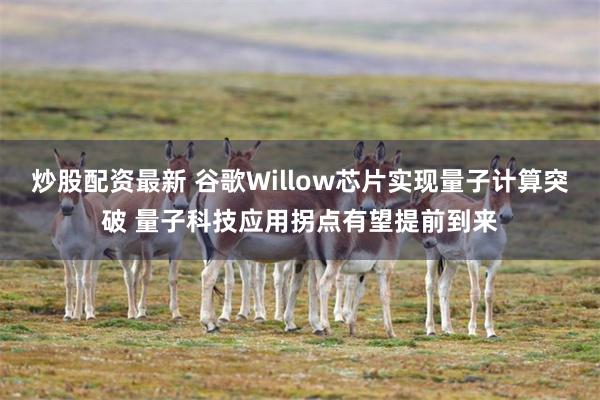 炒股配资最新 谷歌Willow芯片实现量子计算突破 量子科技应用拐点有望提前到来