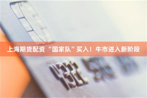 上海期货配资 “国家队”买入！牛市进入新阶段