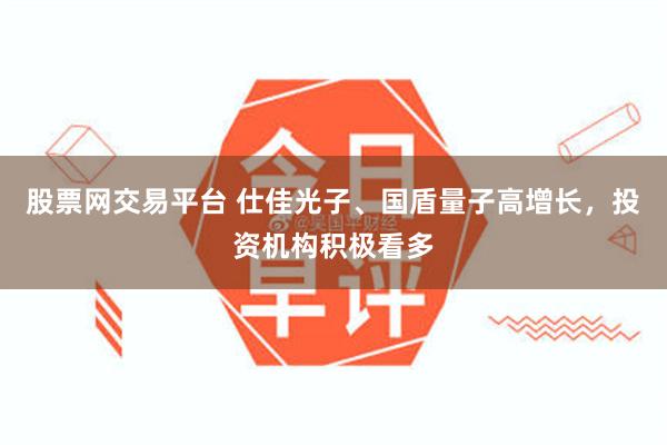 股票网交易平台 仕佳光子、国盾量子高增长，投资机构积极看多