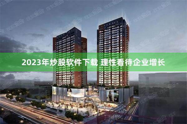 2023年炒股软件下载 理性看待企业增长