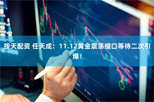 按天配资 任天成：11.12黄金震荡缩口等待二次引爆！