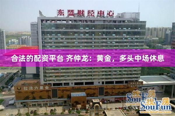 合法的配资平台 齐仲龙：黄金，多头中场休息