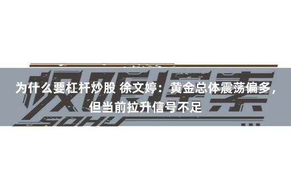 为什么要杠杆炒股 徐文婷：黄金总体震荡偏多，但当前拉升信号不足