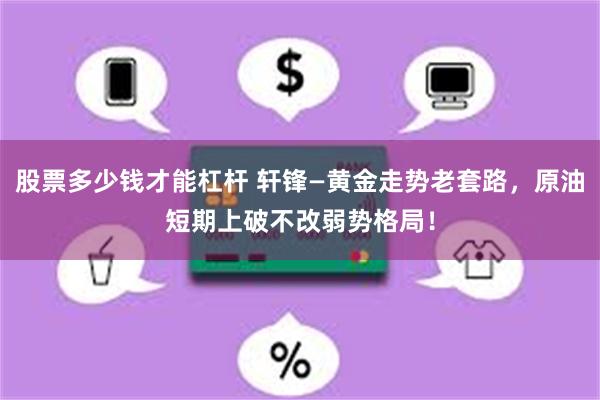 股票多少钱才能杠杆 轩锋—黄金走势老套路，原油短期上破不改弱势格局！
