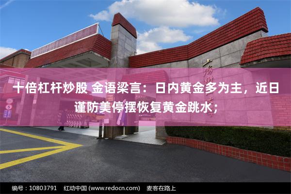 十倍杠杆炒股 金语梁言：日内黄金多为主，近日谨防美停摆恢复黄金跳水；