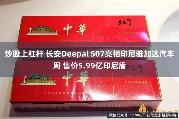 炒股上杠杆 长安Deepal S07亮相印尼雅加达汽车周 售价5.99亿印尼盾