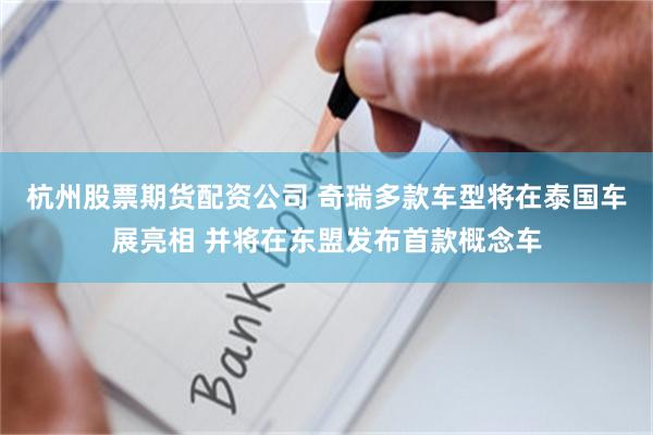 杭州股票期货配资公司 奇瑞多款车型将在泰国车展亮相 并将在东盟发布首款概念车