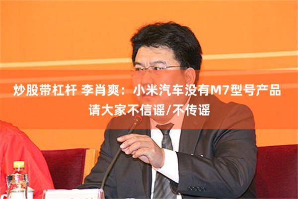 炒股带杠杆 李肖爽：小米汽车没有M7型号产品 请大家不信谣/不传谣