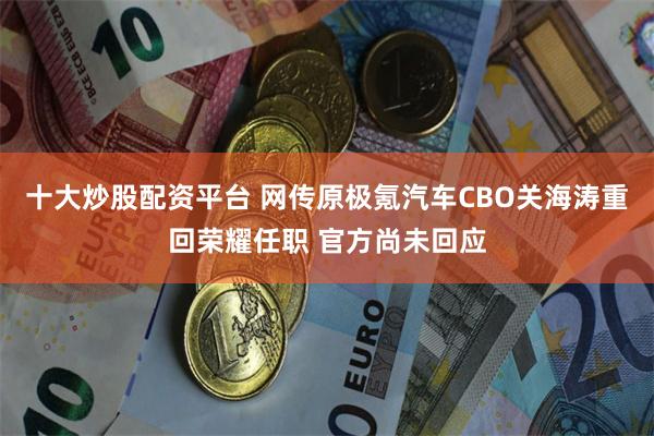 十大炒股配资平台 网传原极氪汽车CBO关海涛重回荣耀任职 官方尚未回应