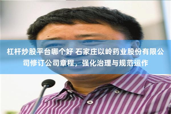 杠杆炒股平台哪个好 石家庄以岭药业股份有限公司修订公司章程，强化治理与规范运作
