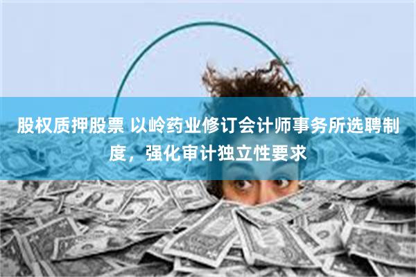 股权质押股票 以岭药业修订会计师事务所选聘制度，强化审计独立性要求