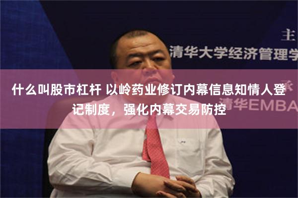 什么叫股市杠杆 以岭药业修订内幕信息知情人登记制度，强化内幕交易防控