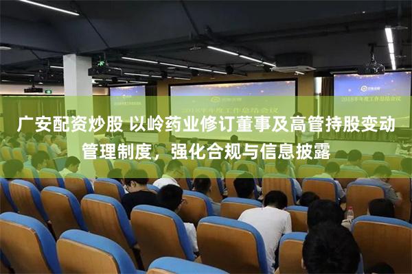 广安配资炒股 以岭药业修订董事及高管持股变动管理制度，强化合规与信息披露