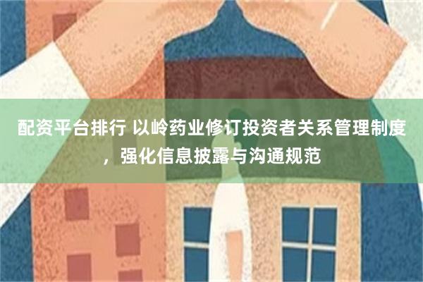 配资平台排行 以岭药业修订投资者关系管理制度，强化信息披露与沟通规范