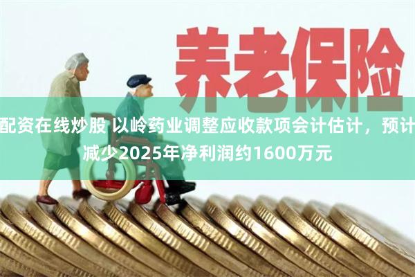 配资在线炒股 以岭药业调整应收款项会计估计，预计减少2025年净利润约1600万元