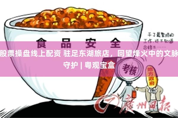 股票操盘线上配资 驻足东湖旅店，回望烽火中的文脉守护 | 粤观宝盒