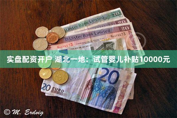 实盘配资开户 湖北一地：试管婴儿补贴10000元
