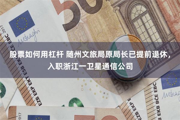 股票如何用杠杆 随州文旅局原局长已提前退休，入职浙江一卫星通信公司