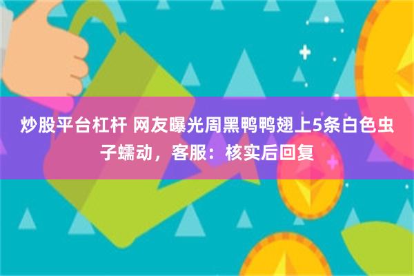 炒股平台杠杆 网友曝光周黑鸭鸭翅上5条白色虫子蠕动，客服：核实后回复