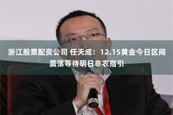 浙江股票配资公司 任天成：12.15黄金今日区间震荡等待明日非农指引