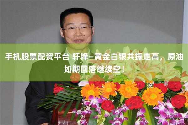 手机股票配资平台 轩锋—黄金白银共振走高，原油如期回落继续空！