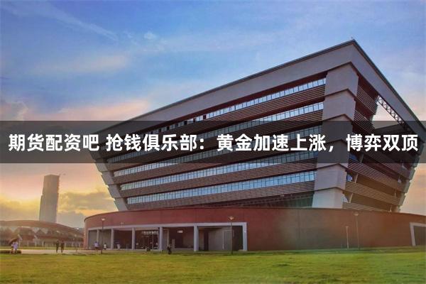 期货配资吧 抢钱俱乐部：黄金加速上涨，博弈双顶