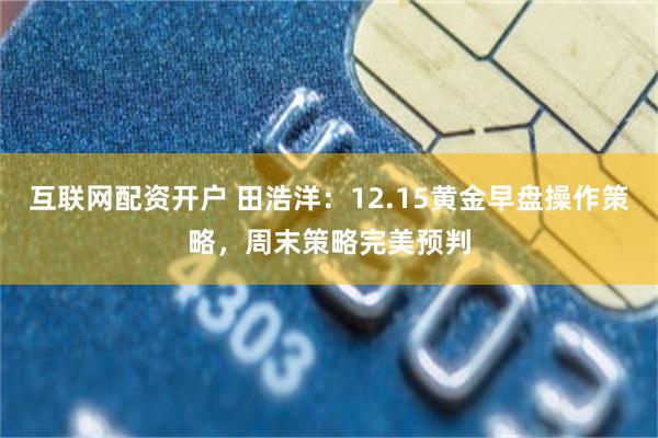 互联网配资开户 田浩洋：12.15黄金早盘操作策略，周末策略完美预判