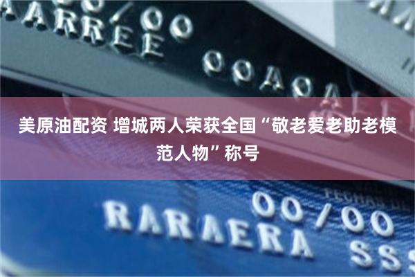 美原油配资 增城两人荣获全国“敬老爱老助老模范人物”称号