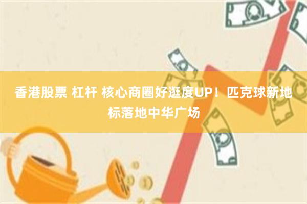 香港股票 杠杆 核心商圈好逛度UP！匹克球新地标落地中华广场
