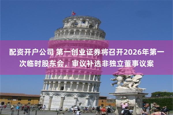 配资开户公司 第一创业证券将召开2026年第一次临时股东会，审议补选非独立董事议案