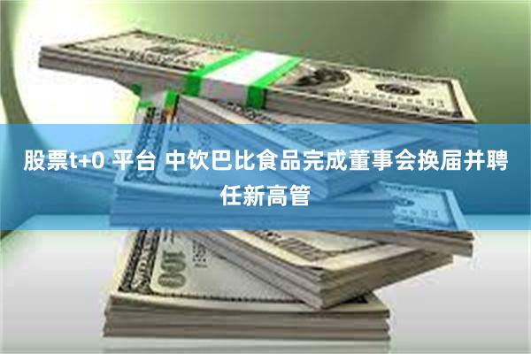 股票t+0 平台 中饮巴比食品完成董事会换届并聘任新高管