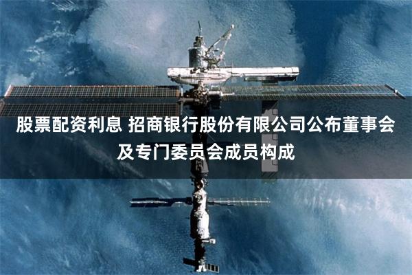 股票配资利息 招商银行股份有限公司公布董事会及专门委员会成员构成