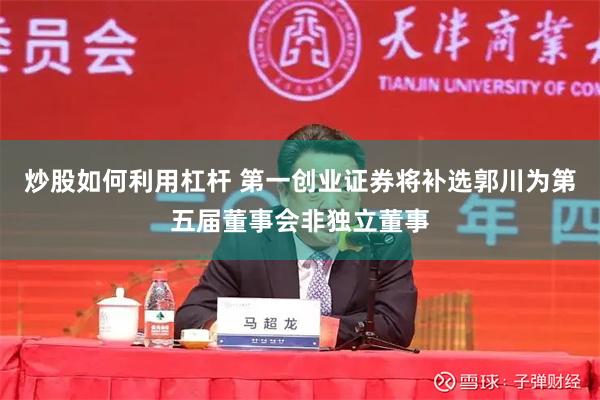 炒股如何利用杠杆 第一创业证券将补选郭川为第五届董事会非独立董事