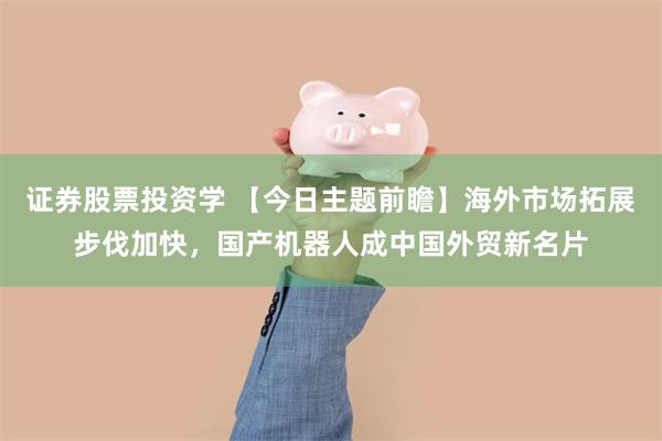证券股票投资学 【今日主题前瞻】海外市场拓展步伐加快，国产机器人成中国外贸新名片