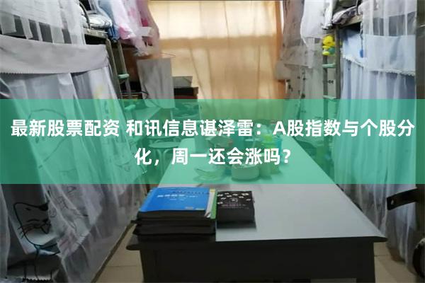最新股票配资 和讯信息谌泽雷：A股指数与个股分化，周一还会涨吗？