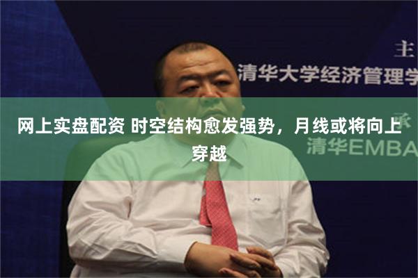 网上实盘配资 时空结构愈发强势，月线或将向上穿越
