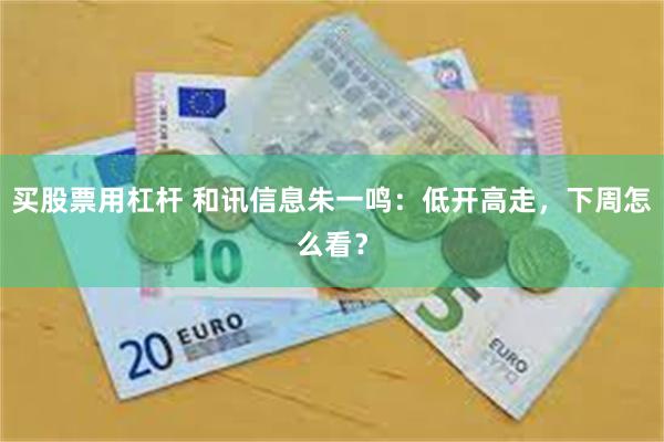 买股票用杠杆 和讯信息朱一鸣：低开高走，下周怎么看？