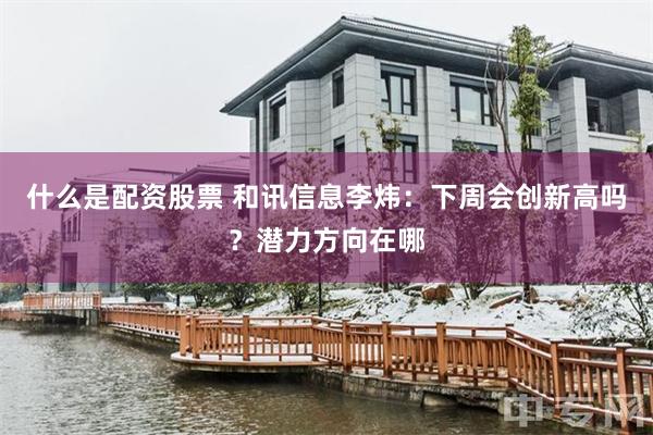 什么是配资股票 和讯信息李炜：下周会创新高吗？潜力方向在哪