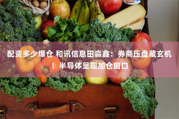 配资多少爆仓 和讯信息田淼鑫：券商压盘藏玄机！半导体呈现加仓窗口