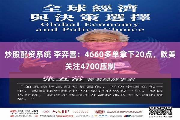 炒股配资系统 李弈善：4660多单拿下20点，欧美关注4700压制