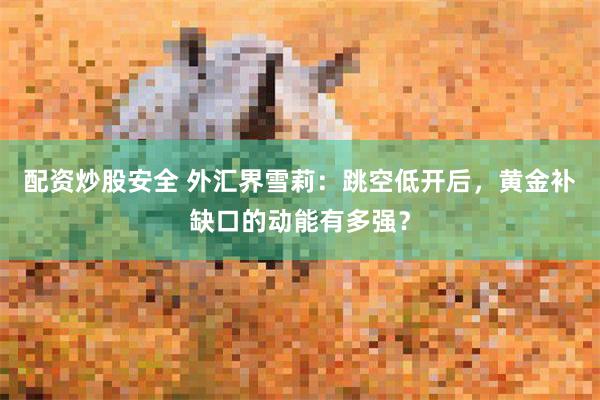 配资炒股安全 外汇界雪莉：跳空低开后，黄金补缺口的动能有多强？