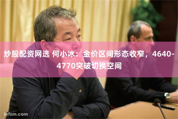 炒股配资网选 何小冰：金价区间形态收窄，4640-4770突破切换空间