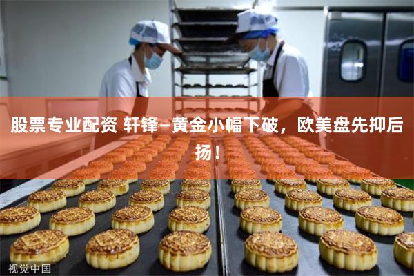 股票专业配资 轩锋—黄金小幅下破，欧美盘先抑后扬！