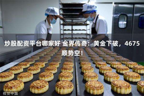 炒股配资平台哪家好 金界传奇：黄金下破，4675顺势空！